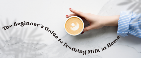 The Beginner’s Guide to Frothing Milk at Home