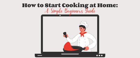 How to Start Cooking at Home: A Simple Beginner’s Guide