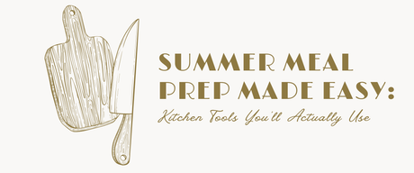 Summer Meal Prep Made Easy: Kitchen Tools You’ll Actually Use