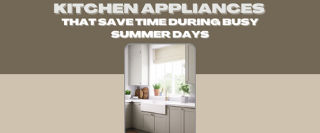 Kitchen Appliances That Save Time During Busy Summer Days