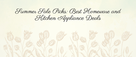 Summer Sale Picks: Best Homeware and Kitchen Appliance Deals