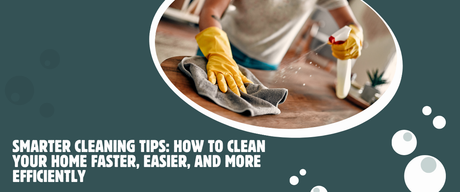 Smarter Cleaning Tips: How to Clean Your Home Faster, Easier, and More Efficiently