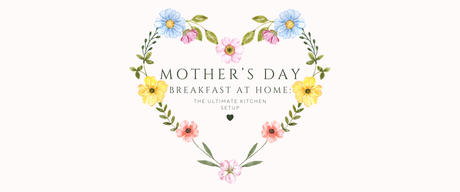 Mother’s Day Breakfast at Home: The Ultimate Kitchen Setup