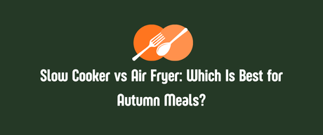 Slow Cooker vs Air Fryer: Which Is Best for Autumn Meals?
