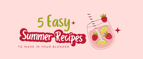 5 Easy Summer Recipes to Make in Your Blender
