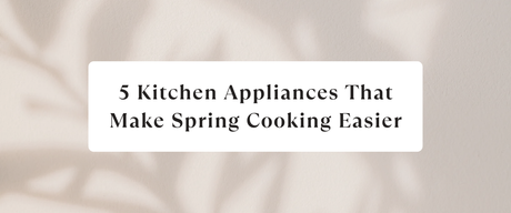 5 Kitchen Appliances That Make Spring Cooking Easier
