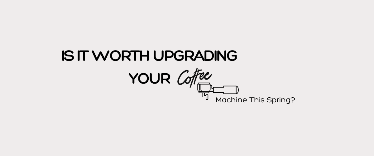 Is It Worth Upgrading Your Coffee Machine This Spring?
