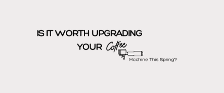 Is It Worth Upgrading Your Coffee Machine This Spring?
