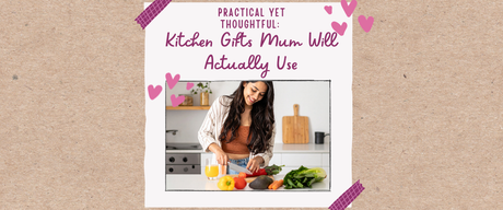 Practical Yet Thoughtful: Kitchen Gifts Mum Will Actually Use