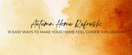 Autumn Home Refresh: 10 Easy Ways to Make Your Home Feel Cosier This Season