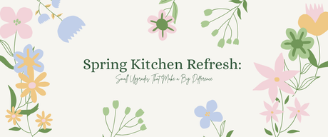 Spring Kitchen Refresh: Small Upgrades That Make a Big Difference