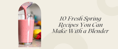 10 Fresh Spring Recipes You Can Make With a Blender