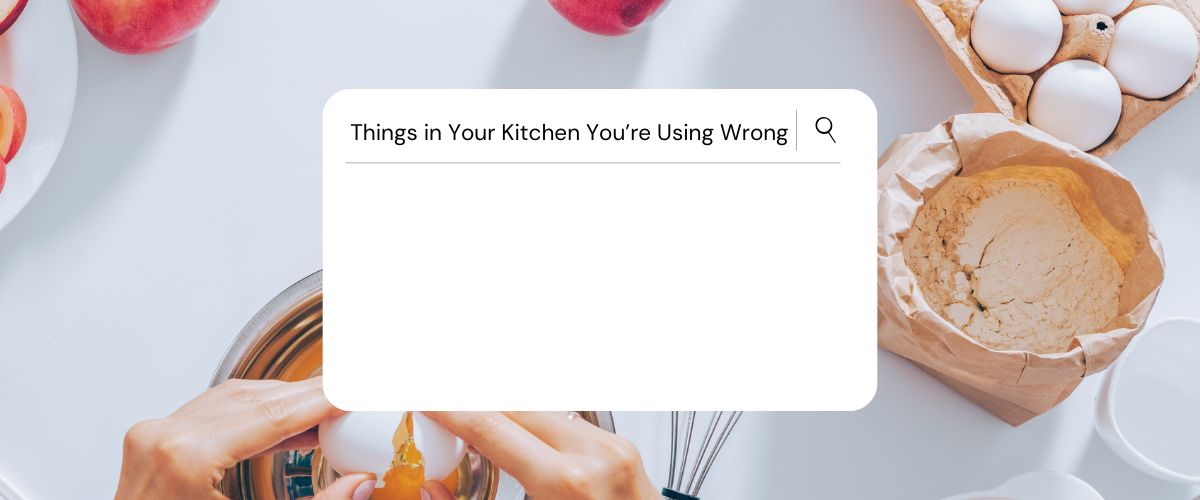 Things in Your Kitchen You’re Using Wrong