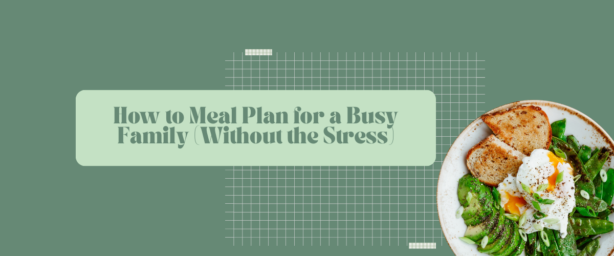 How to Meal Plan for a Busy Family (Without the Stress)