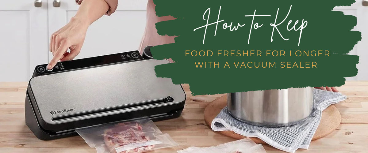 How to Keep Food Fresher for Longer with a Vacuum Sealer