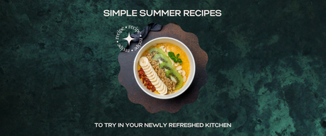 Simple Summer Recipes to Try in Your Newly Refreshed Kitchen