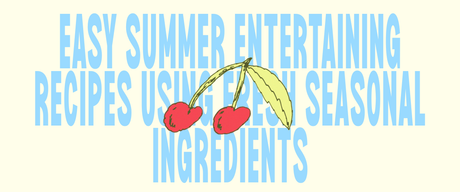 Easy Summer Entertaining Recipes Using Fresh Seasonal Ingredients