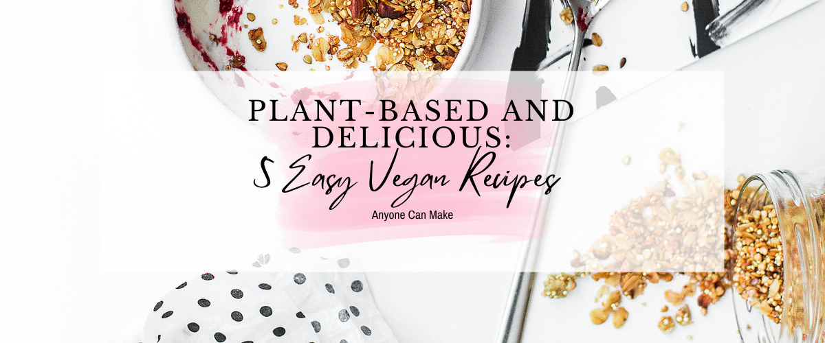Plant-Based and Delicious: 5 Easy Vegan Recipes Anyone Can Make