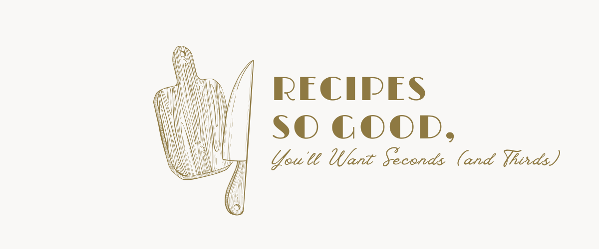 Recipes So Good, You’ll Want Seconds (and Thirds)